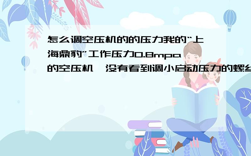 怎么调空压机的的压力我的“上海鼎豹”工作压力0.8mpa的空压机,没有看到调小启动压力的螺丝,请问应该在哪里调,象什么样子的,本人只看到一个调大压力的螺丝（凹进去的）,我没有财富送