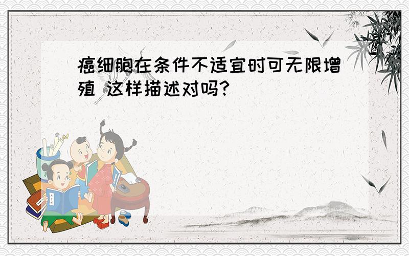 癌细胞在条件不适宜时可无限增殖 这样描述对吗?