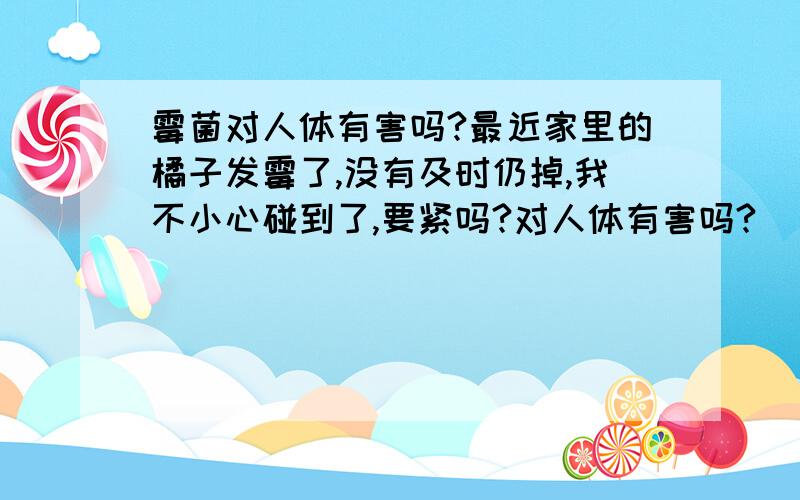 霉菌对人体有害吗?最近家里的橘子发霉了,没有及时仍掉,我不小心碰到了,要紧吗?对人体有害吗?