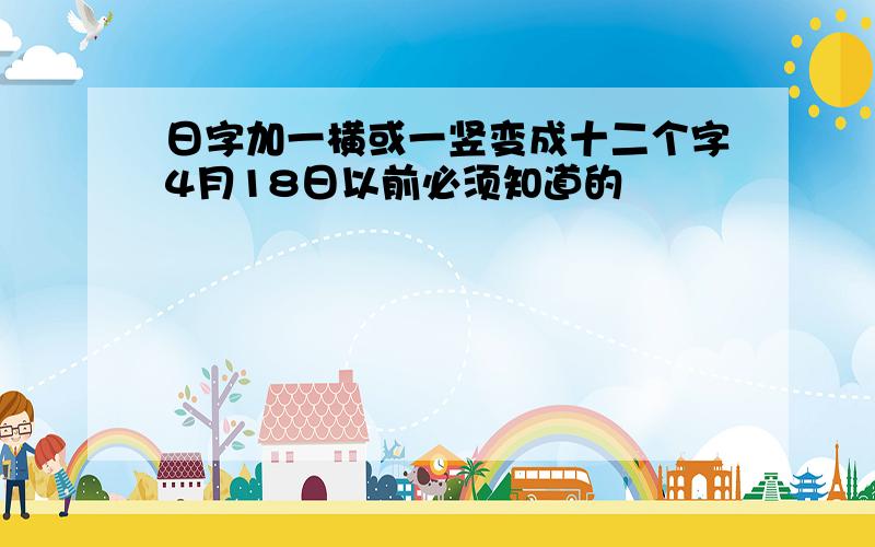 日字加一横或一竖变成十二个字4月18日以前必须知道的