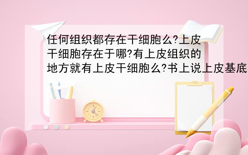 任何组织都存在干细胞么?上皮干细胞存在于哪?有上皮组织的地方就有上皮干细胞么?书上说上皮基底层的细胞具有较强的增殖能力,单能干细胞有一种叫基底干细胞,那是不是能理解为有上皮