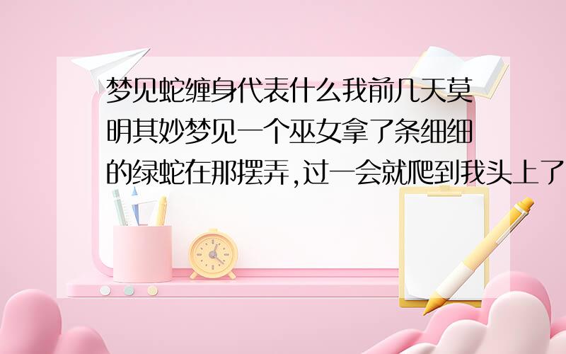 梦见蛇缠身代表什么我前几天莫明其妙梦见一个巫女拿了条细细的绿蛇在那摆弄,过一会就爬到我头上了,缠在我脖子上,后来我感觉越来越紧,快喘不过来气了,巫女为了救我就把赶紧把蛇掐死