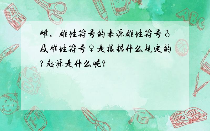 雌、雄性符号的来源雄性符号♂及雌性符号♀是根据什么规定的?起源是什么呢?