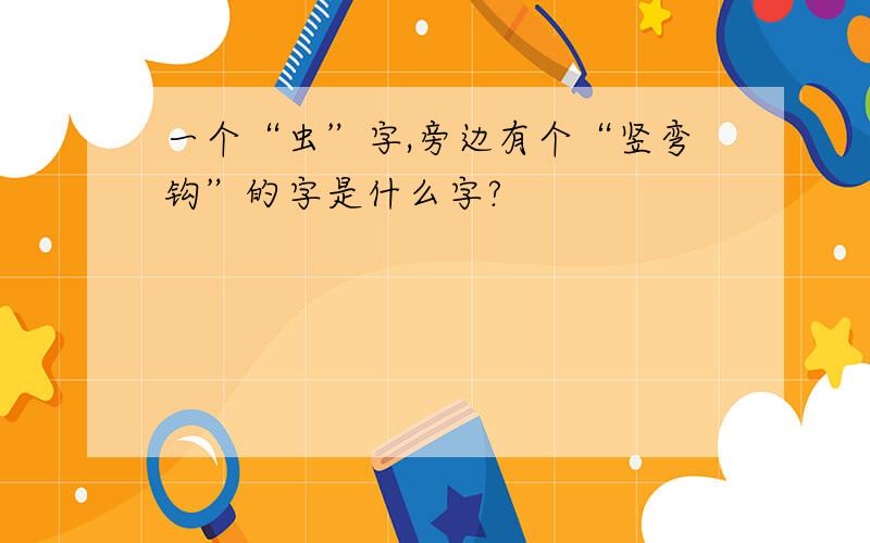 一个“虫”字,旁边有个“竖弯钩”的字是什么字?