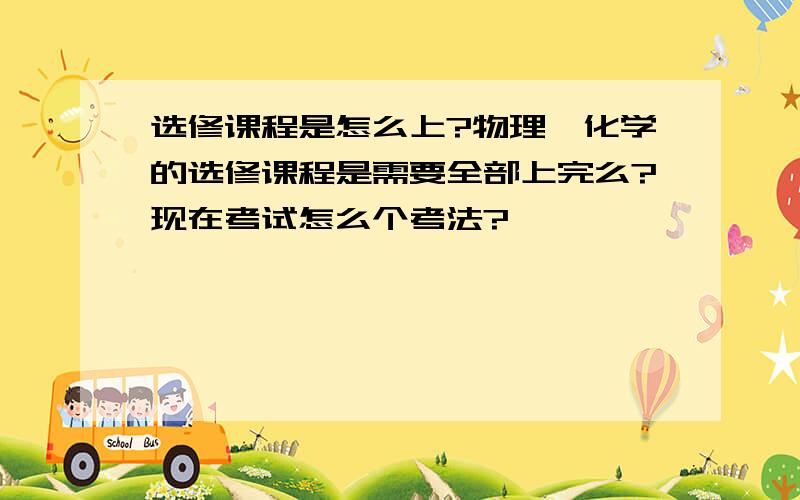 选修课程是怎么上?物理、化学的选修课程是需要全部上完么?现在考试怎么个考法?