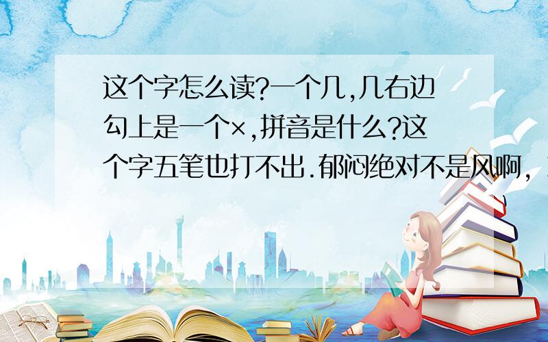 这个字怎么读?一个几,几右边勾上是一个×,拼音是什么?这个字五笔也打不出.郁闷绝对不是风啊，就因为打不出来，我才没办法，