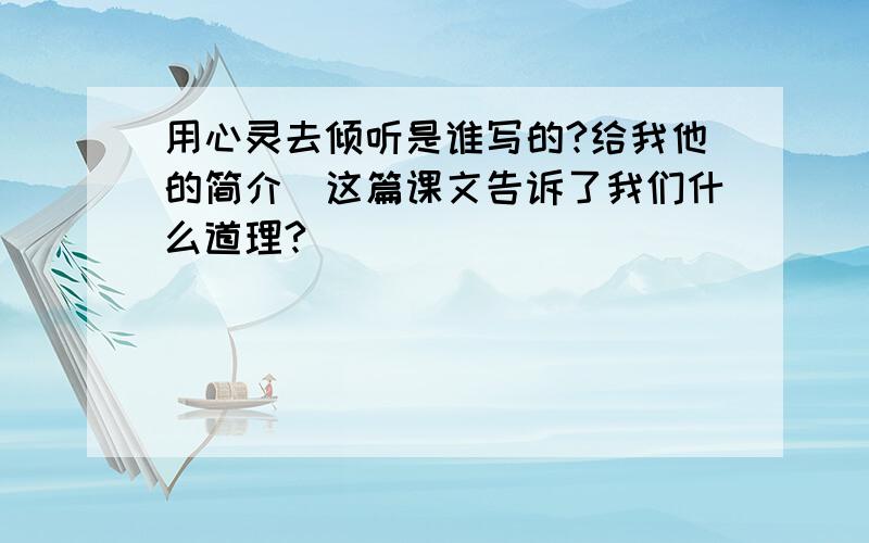 用心灵去倾听是谁写的?给我他的简介．这篇课文告诉了我们什么道理?