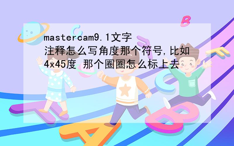 mastercam9.1文字注释怎么写角度那个符号,比如4x45度 那个圈圈怎么标上去