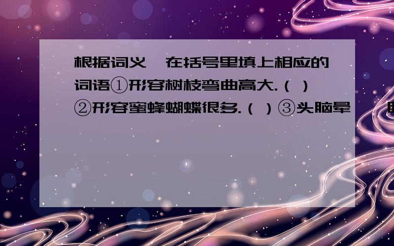 根据词义,在括号里填上相应的词语①形容树枝弯曲高大.（）②形容蜜蜂蝴蝶很多.（）③头脑晕眩,眼睛昏花.（）④比喻为人精明,任何细小问题都能看清楚.（）⑤谨慎小心,丝毫不敢疏忽的