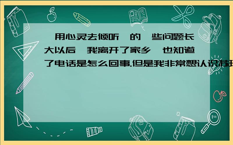 《用心灵去倾听》的一些问题长大以后,我离开了家乡,也知道了电话是怎么回事.但是我非常想认识苏珊,认识这个从未谋面却如同我第二个母亲的人.问：这段话在全问中起到了什么作用?随后,