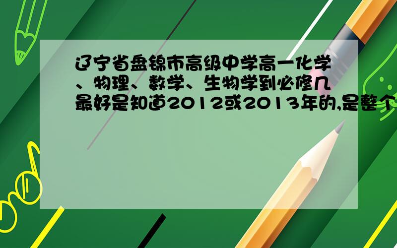 辽宁省盘锦市高级中学高一化学、物理、数学、生物学到必修几最好是知道2012或2013年的,是整个高一一年的,一定要是盘锦市高级中学的,不是的就不要回答了