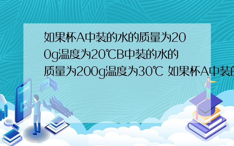 如果杯A中装的水的质量为200g温度为20℃B中装的水的质量为200g温度为30℃ 如果杯A中装的水的质量为300g温如果杯A中装的水的质量为200g温度为20℃B中装的水的质量为200g温度为30℃则内能大的是