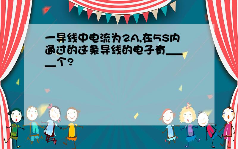 一导线中电流为2A,在5S内通过的这条导线的电子有_____个?