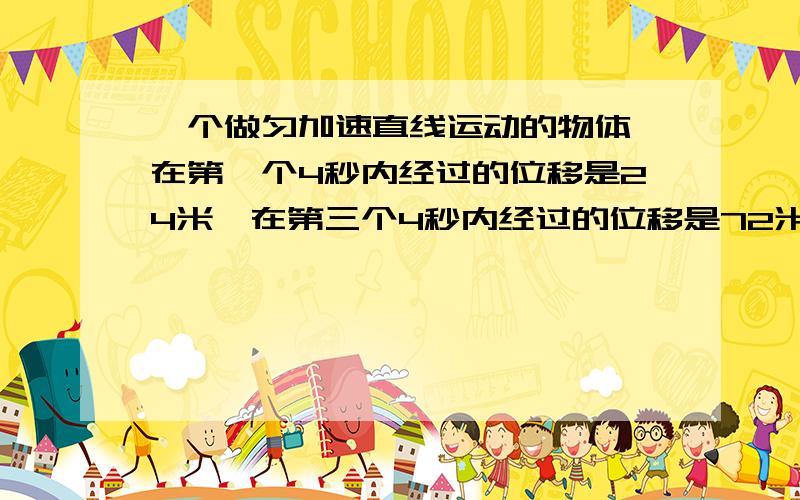 一个做匀加速直线运动的物体,在第一个4秒内经过的位移是24米,在第三个4秒内经过的位移是72米,求这个物体的加速度和第一个4秒初的速度大小
