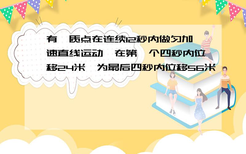 有一质点在连续12秒内做匀加速直线运动,在第一个四秒内位移24米,为最后四秒内位移56米,