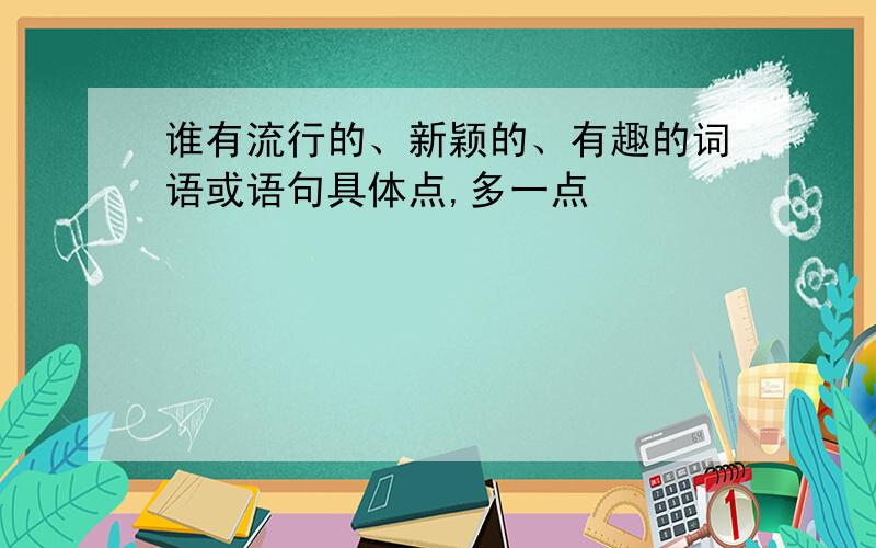 谁有流行的、新颖的、有趣的词语或语句具体点,多一点