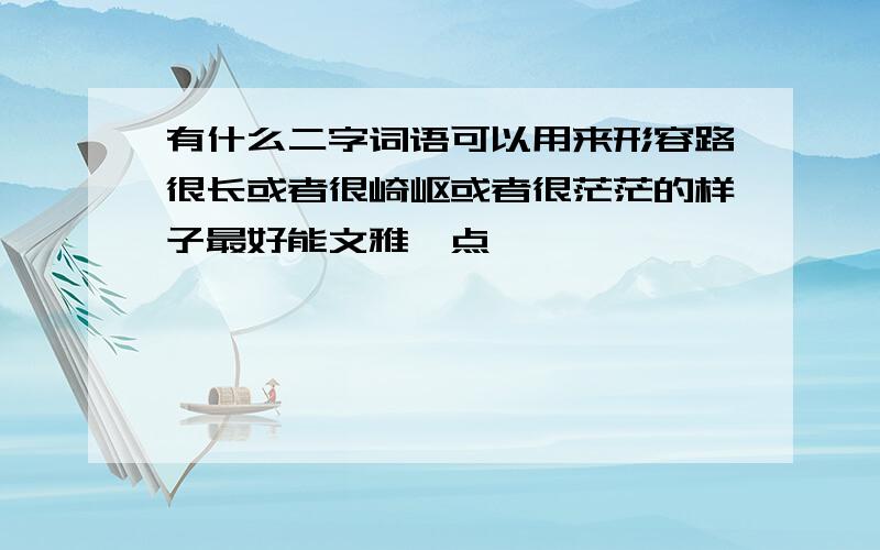 有什么二字词语可以用来形容路很长或者很崎岖或者很茫茫的样子最好能文雅一点