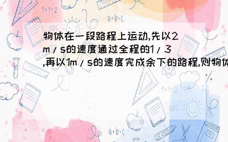 物体在一段路程上运动,先以2m/s的速度通过全程的1/3,再以1m/s的速度完成余下的路程,则物体在全程的平均速度为怎么算,