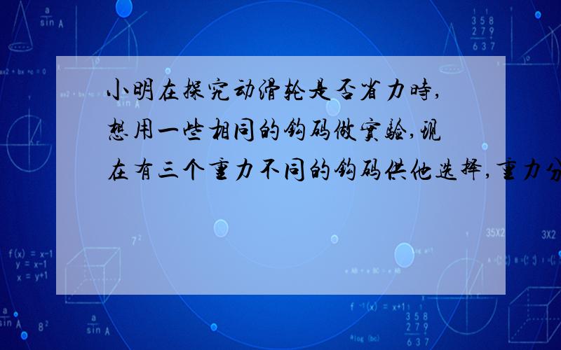 小明在探究动滑轮是否省力时,想用一些相同的钩码做实验,现在有三个重力不同的钩码供他选择,重力分别为：A.0.2N,B.0.5N,C.1N,在不超过弹簧测力计测量范围的情况下,他最好选择 钩码来做实验.