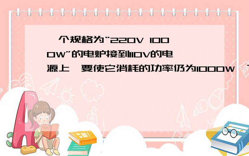 一个规格为“220V 1000W”的电炉接到110V的电源上,要使它消耗的功率仍为1000W,下列办法中可行的是（ ）A.将电炉丝拉长为原来的2倍接入电路B.将电炉丝的四分之一接入电路