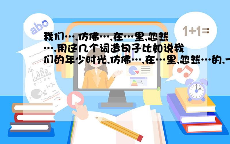 我们…,仿佛…,在…里,忽然….用这几个词造句子比如说我们的年少时光,仿佛…,在…里,忽然…的,一共三句,还没有其他的呢？上面就是那个例子，有没有其他更好的例子？