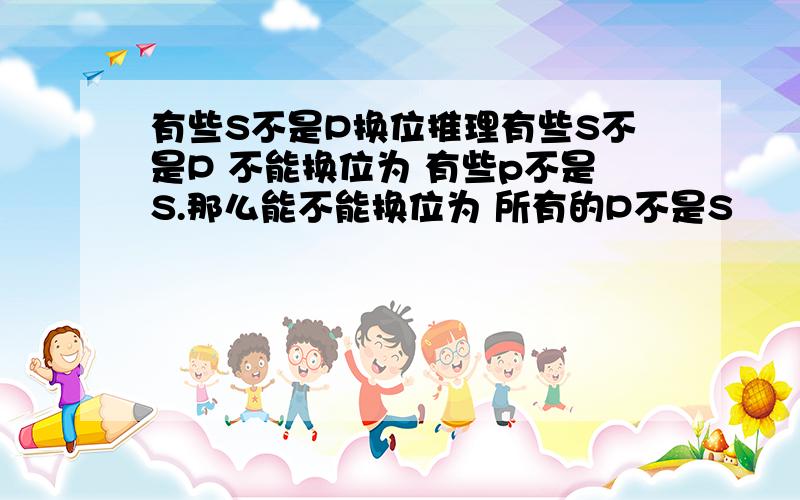 有些S不是P换位推理有些S不是P 不能换位为 有些p不是S.那么能不能换位为 所有的P不是S