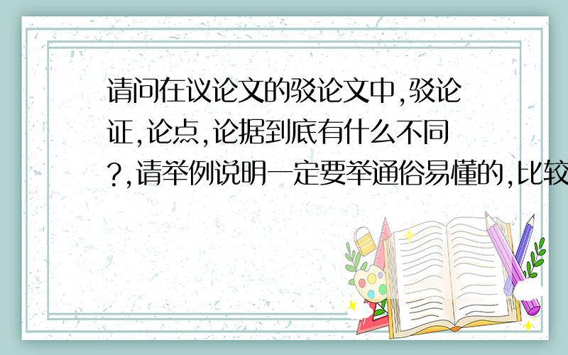 请问在议论文的驳论文中,驳论证,论点,论据到底有什么不同?,请举例说明一定要举通俗易懂的,比较贴切的例子哦!