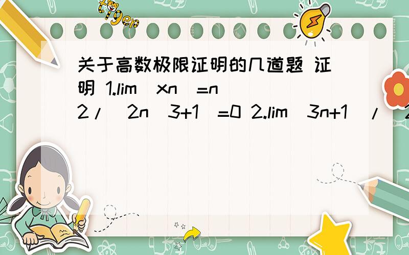 关于高数极限证明的几道题 证明 1.lim(xn)=n^2/(2n^3+1)=0 2.lim(3n+1)/(2n-1)=3/2 3.lim2^n/n!=0第一题中ξ=0.1,0.01,0.001时的N值要怎么求呢!