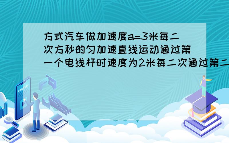 方式汽车做加速度a=3米每二次方秒的匀加速直线运动通过第一个电线杆时速度为2米每二次通过第二个电线杆时速度为8米每二次方秒求汽车通过两电线杆的时间和两电线杆之间的距离