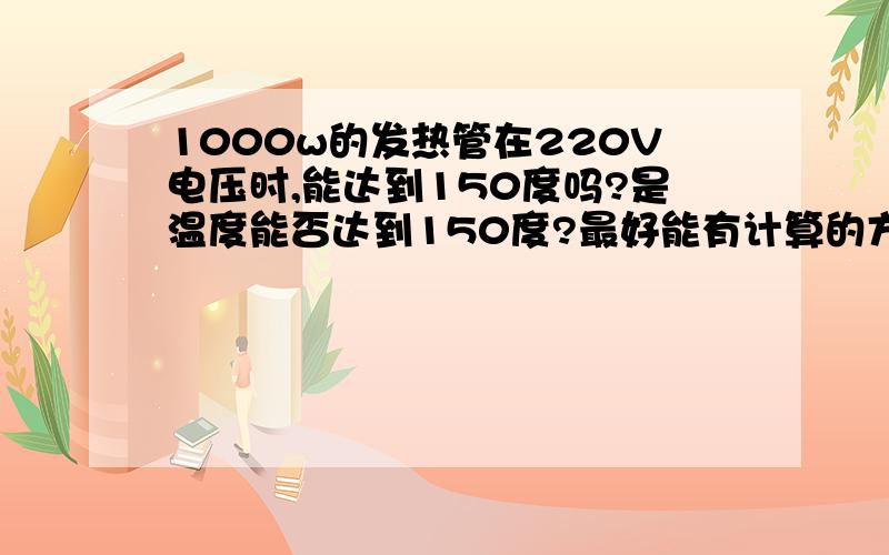 1000w的发热管在220V电压时,能达到150度吗?是温度能否达到150度?最好能有计算的方法~再次补充:发热管是红外线发热管,就如消毒柜里面那种