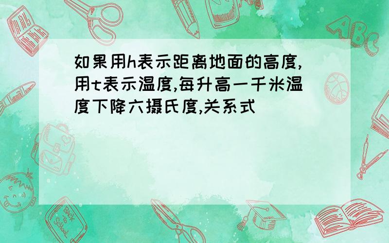 如果用h表示距离地面的高度,用t表示温度,每升高一千米温度下降六摄氏度,关系式