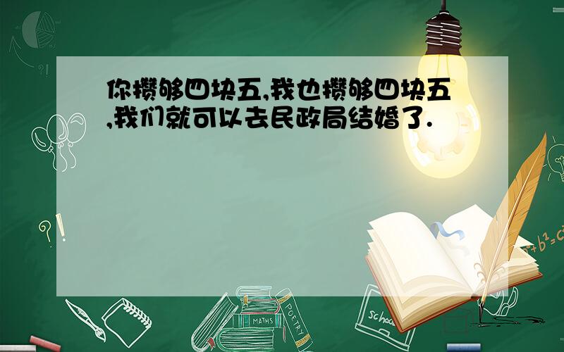 你攒够四块五,我也攒够四块五,我们就可以去民政局结婚了.