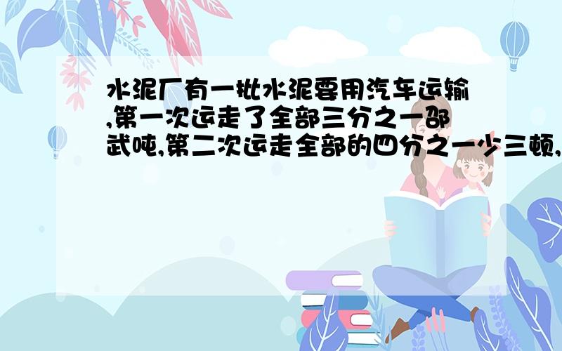 水泥厂有一批水泥要用汽车运输,第一次运走了全部三分之一邵武吨,第二次运走全部的四分之一少三顿,毫升二十七吨,第一次运走了多少吨?还剩27吨