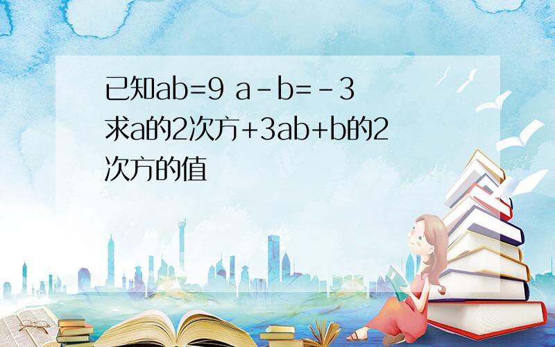 已知ab=9 a-b=-3 求a的2次方+3ab+b的2次方的值