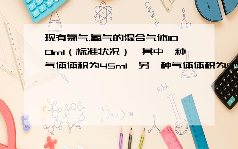 现有氯气.氢气的混合气体100ml（标准状况）,其中一种气体体积为45ml,另一种气体体积为55ml,光照使两种气体发生反应后,恢复到标准状况,气体体积为多少ml,为了证明反应后的气体中是氢气还是