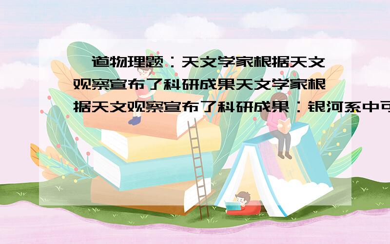 一道物理题：天文学家根据天文观察宣布了科研成果天文学家根据天文观察宣布了科研成果：银河系中可能存在一个大“黑洞”,距“黑洞”60亿千米的星体以2000km/s的速度绕其旋转,接近“黑