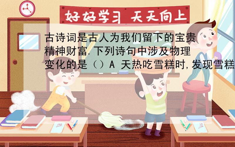 古诗词是古人为我们留下的宝贵精神财富.下列诗句中涉及物理变化的是（）A 天热吃雪糕时,发现雪糕慢慢融化.B 潮湿的衣服在空气中放置会晾干.C 洗净的铁锅常会出现锈迹.D 夏天从冰箱取出