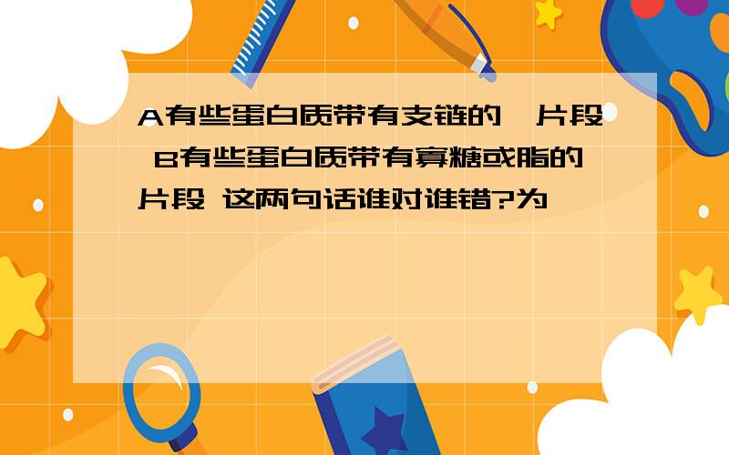 A有些蛋白质带有支链的肽片段 B有些蛋白质带有寡糖或脂的片段 这两句话谁对谁错?为