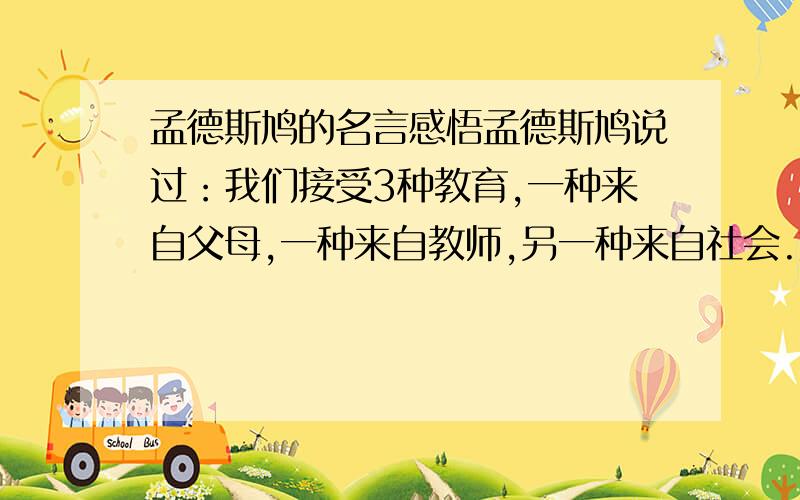 孟德斯鸠的名言感悟孟德斯鸠说过：我们接受3种教育,一种来自父母,一种来自教师,另一种来自社会.第三种交易和前两种教育完全背道而驰.有什么感想