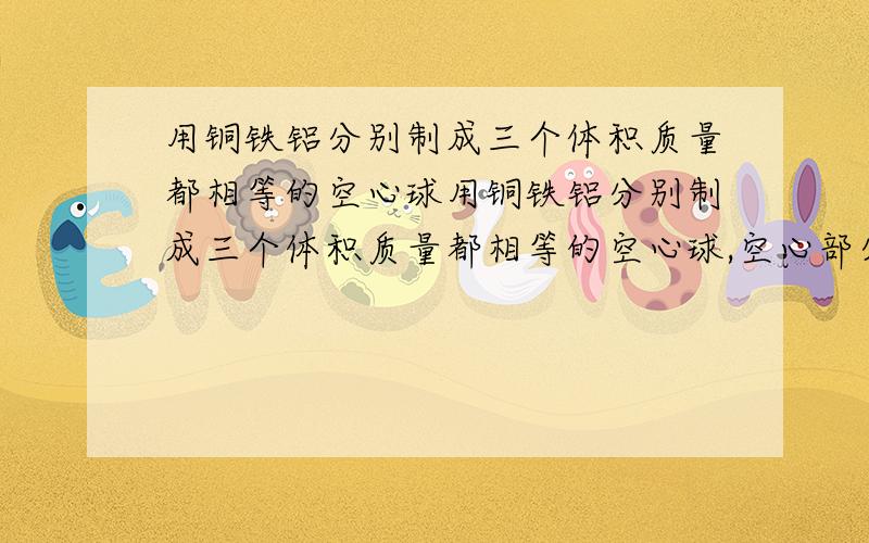 用铜铁铝分别制成三个体积质量都相等的空心球用铜铁铝分别制成三个体积质量都相等的空心球,空心部分体积最大的是?为什么?一个瓶子装满水时总质量是160g 装满密度为1.2*10的三次方每立