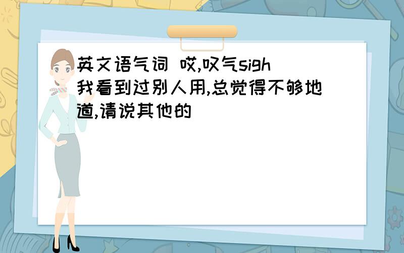 英文语气词 哎,叹气sigh我看到过别人用,总觉得不够地道,请说其他的