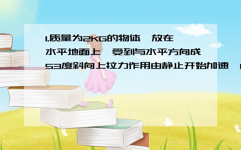 1.质量为2KG的物体,放在水平地面上,受到与水平方向成53度斜向上拉力作用由静止开始加速,10S后撤去力,又过2S滑行4M停下.求摩擦系数 ,现阶段加速度和拉力2.将一物体放上光滑斜面,倾角为37度,5