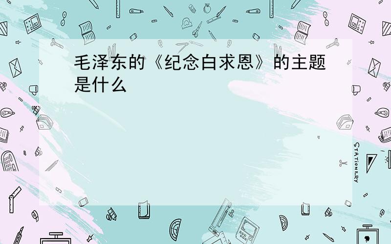 毛泽东的《纪念白求恩》的主题是什么