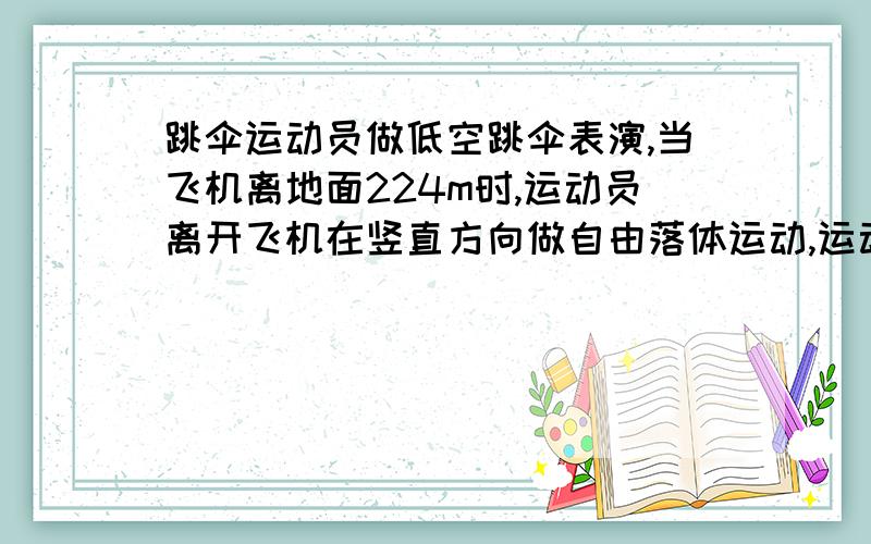 跳伞运动员做低空跳伞表演,当飞机离地面224m时,运动员离开飞机在竖直方向做自由落体运动,运动一段时间后,立即打开降落伞展伞后运动员以12.5的加速度匀速下降.为了运动员的安全,要求运