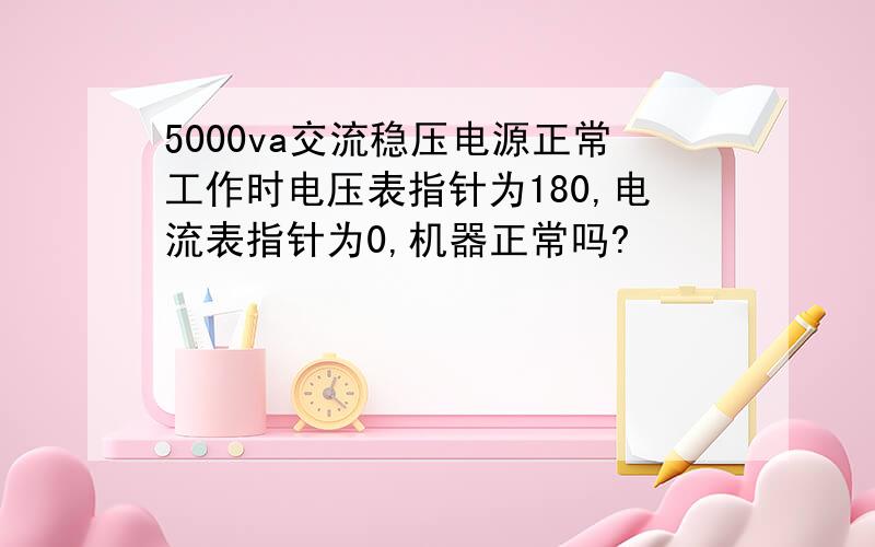 5000va交流稳压电源正常工作时电压表指针为180,电流表指针为0,机器正常吗?