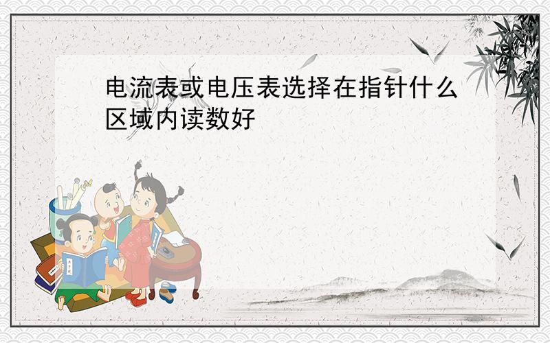 电流表或电压表选择在指针什么区域内读数好