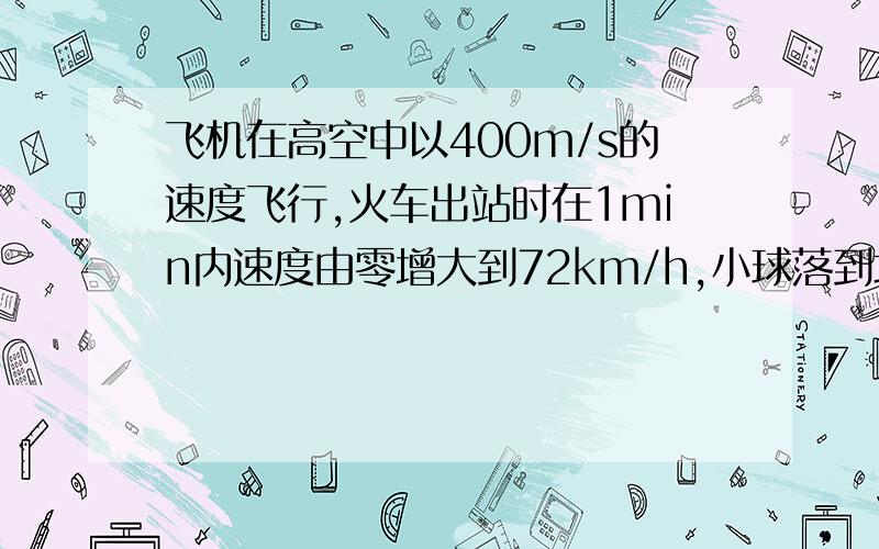 飞机在高空中以400m/s的速度飞行,火车出站时在1min内速度由零增大到72km/h,小球落到地板上在0.02s内速度由4m/s减小到零,以上三个物体速度最大的是——速度变化最大的是——速度变化最快的是