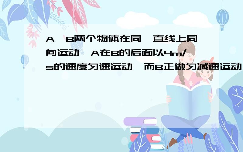 A,B两个物体在同一直线上同向运动,A在B的后面以4m/s的速度匀速运动,而B正做匀减速运动,加速度大小为2m/s2.某时刻,A,B相距7米,且B的瞬时速度为10m/s,那么从此时此刻起,A追上B所用时间为多少?物