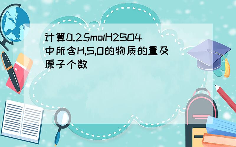 计算0.25molH2SO4中所含H,S,O的物质的量及原子个数