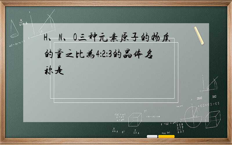 H、N、O三种元素原子的物质的量之比为4：2：3的晶体名称是